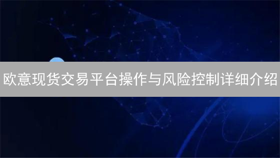 欧意现货交易平台操作与风险控制详细介绍