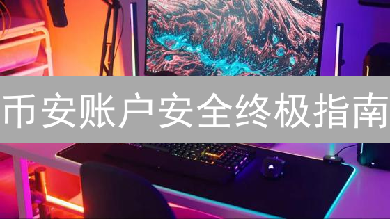 币安账户安全终极指南：多重防护策略防范资产盗窃