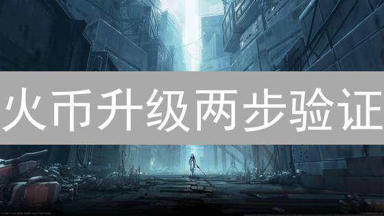 火币升级两步验证：全方位提升数字资产安全防护
