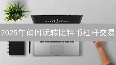 2025年如何玩转比特币杠杆交易？新手必看避坑指南！