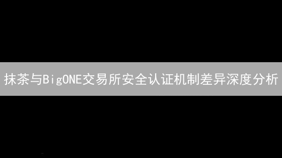 抹茶与BigONE交易所安全认证机制差异深度分析