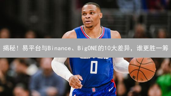 揭秘！易平台与Binance、BigONE的10大差异，谁更胜一筹？