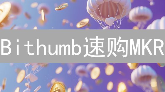 Bithumb速购MKR：新手必看指南，稳赚不赔？