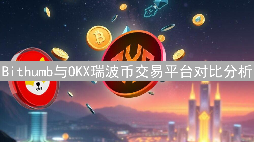 Bithumb与OKX瑞波币交易平台对比分析：哪个更具优势？