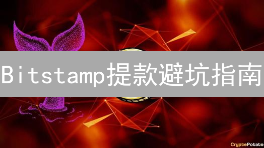 Bitstamp提款避坑指南：新手必看！验证、充值、提现全攻略