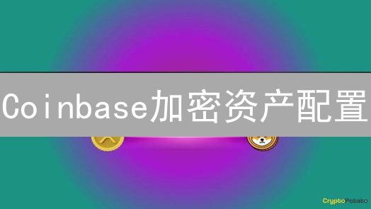 Coinbase加密资产配置：穿越牛熊的投资策略指南
