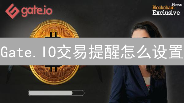Gate.IO交易提醒怎么设置？如何及时把握交易机会？