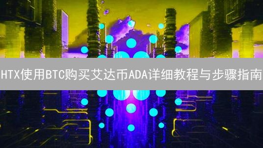 HTX使用BTC购买艾达币ADA详细教程与步骤指南