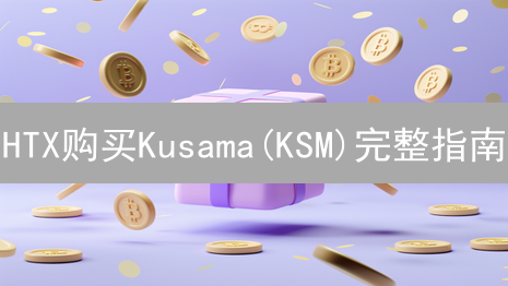 HTX购买Kusama(KSM)完整指南：新手入门教程