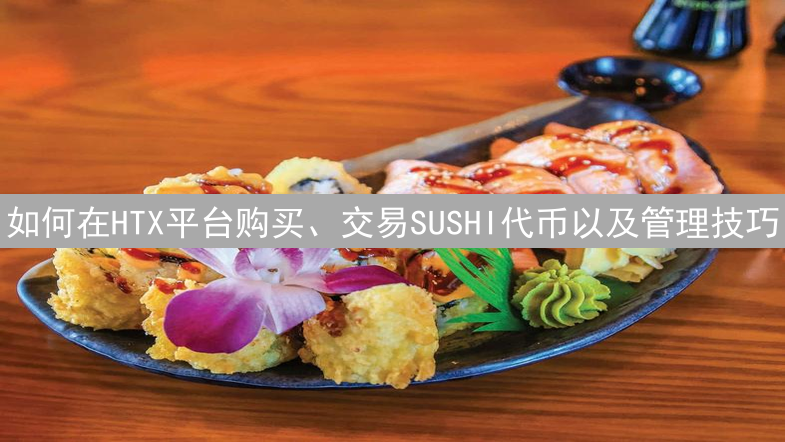 如何在HTX平台购买、交易SUSHI代币以及管理技巧