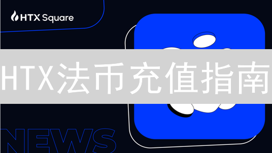 HTX法币充值指南：新手快速入门与实用进阶技巧