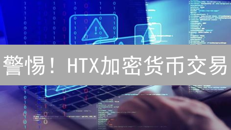 警惕！HTX加密货币交易：七大风险与投资指南！