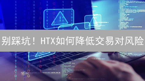 别踩坑！HTX如何降低交易对风险？新手必看！