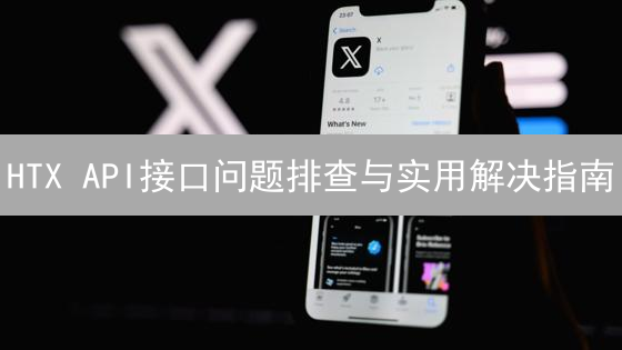 HTX API接口问题排查与实用解决指南：交易者必备