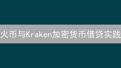 火币与Kraken加密货币借贷实践：模式、产品与风险差异分析
