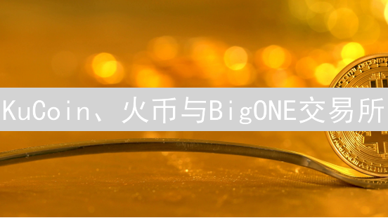 KuCoin、火币与BigONE交易所：优劣势深度对比与选择指南