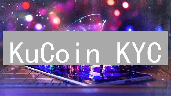 KuCoin KYC：3分钟完成身份验证，解锁更高交易权限！