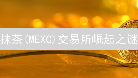 抹茶(MEXC)交易所崛起之谜：机遇与挑战并存？速看！