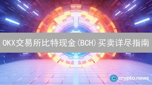 OKX交易所比特现金(BCH)买卖详尽指南：快速入门