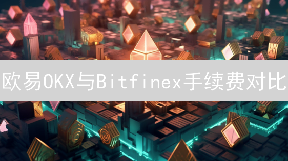 欧易OKX与Bitfinex手续费对比：加密货币交易成本一览
