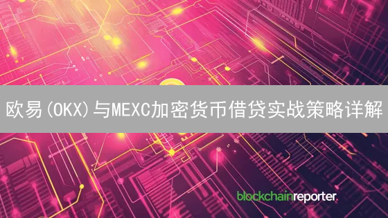 欧易(OKX)与MEXC加密货币借贷实战策略详解