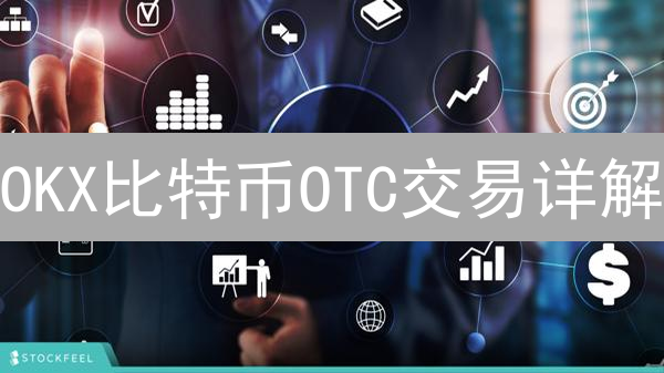 OKX比特币OTC交易详解：场外交易优势与平台运作
