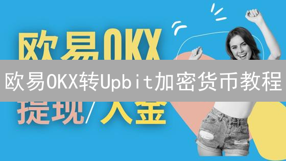 欧易OKX转Upbit加密货币教程：详细步骤与注意事项