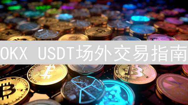 OKX USDT场外交易指南：从入门到精通场外交易