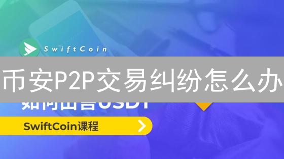 币安P2P交易纠纷怎么办？申诉流程与注意事项详解！