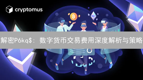 解密P6kq$: 数字货币交易费用深度解析与策略