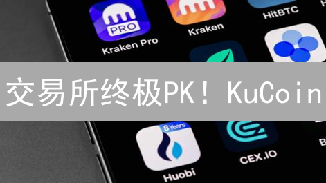 交易所终极PK！KuCoin, Gate.io, OKX谁是你的菜？