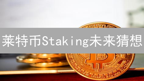 莱特币Staking未来猜想：重塑共识与收益新可能