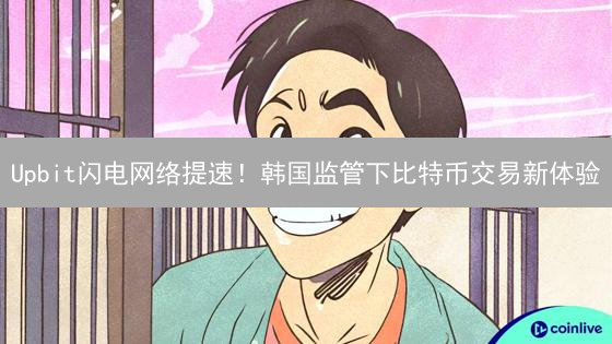 Upbit闪电网络提速！韩国监管下比特币交易新体验？