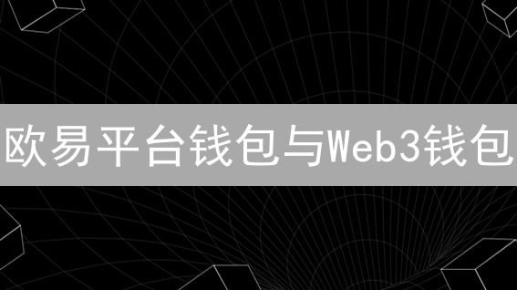 欧易平台钱包与Web3钱包：形态各异，目标一致的数字资产管理方案