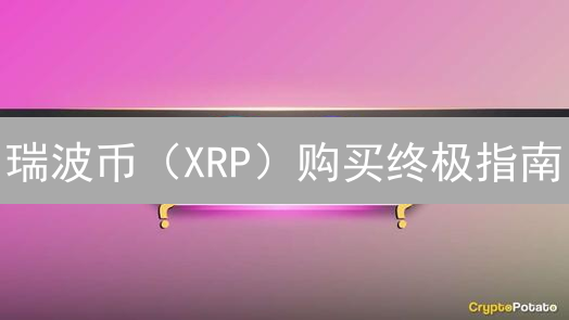 瑞波币（XRP）购买终极指南：新手必读！